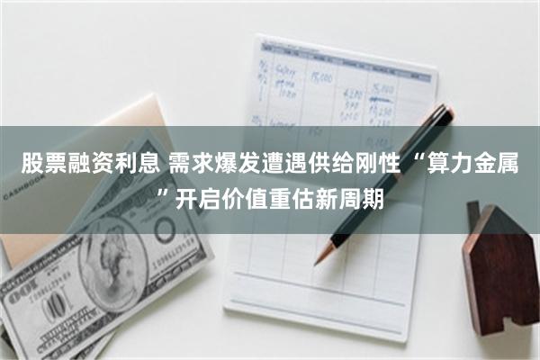 股票融资利息 需求爆发遭遇供给刚性 “算力金属”开启价值重估新周期