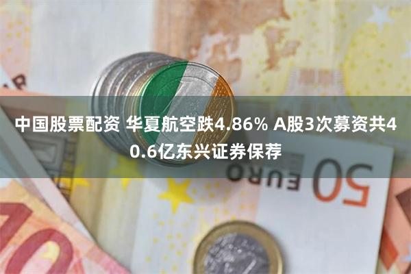 中国股票配资 华夏航空跌4.86% A股3次募资共40.6亿东兴证券保荐