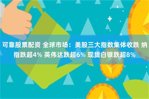 可靠股票配资 全球市场：美股三大指数集体收跌 纳指跌超4% 英伟达跌超6% 现货白银跌超8%