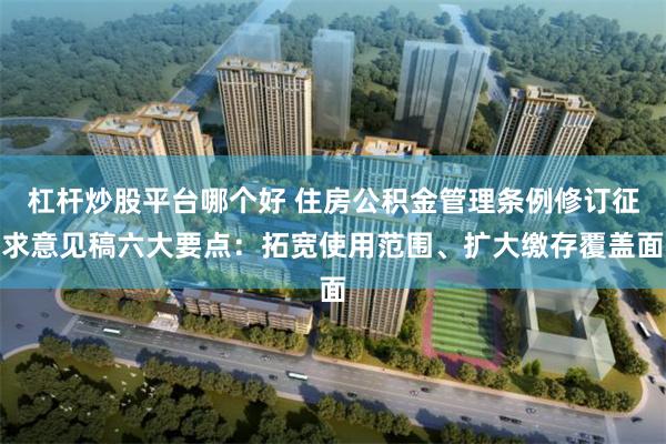 杠杆炒股平台哪个好 住房公积金管理条例修订征求意见稿六大要点：拓宽使用范围、扩大缴存覆盖面
