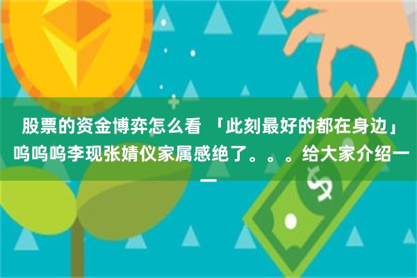 股票的资金博弈怎么看 「此刻最好的都在身边」 呜呜呜李现张婧仪家属感绝了。。。给大家介绍一