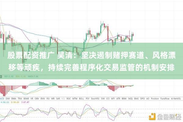 股票配资推广 吴清：坚决遏制赌押赛道、风格漂移等顽疾，持续完善程序化交易监管的机制安排
