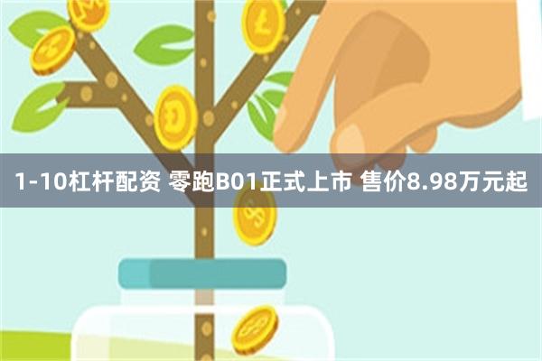 1-10杠杆配资 零跑B01正式上市 售价8.98万元起