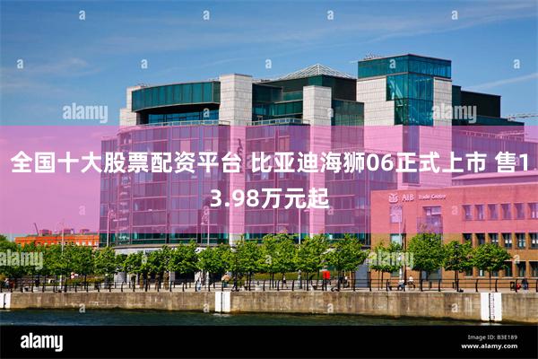 全国十大股票配资平台 比亚迪海狮06正式上市 售13.98万元起