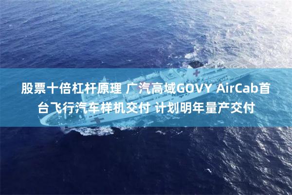 股票十倍杠杆原理 广汽高域GOVY AirCab首台飞行汽车样机交付 计划明年量产交付
