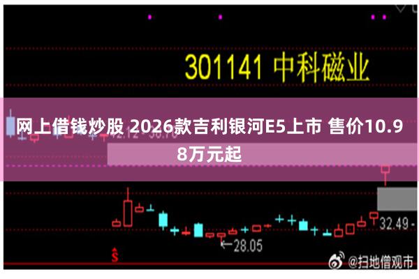网上借钱炒股 2026款吉利银河E5上市 售价10.98万元起