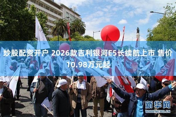 炒股配资开户 2026款吉利银河E5长续航上市 售价10.98万元起