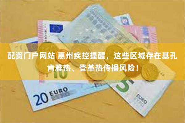 配资门户网站 惠州疾控提醒，这些区域存在基孔肯雅热、登革热传播风险！