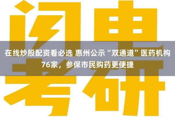 在线炒股配资看必选 惠州公示“双通道”医药机构76家，参保市民购药更便捷
