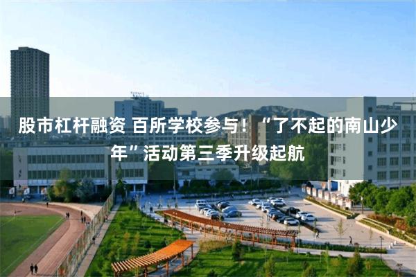 股市杠杆融资 百所学校参与！“了不起的南山少年”活动第三季升级起航