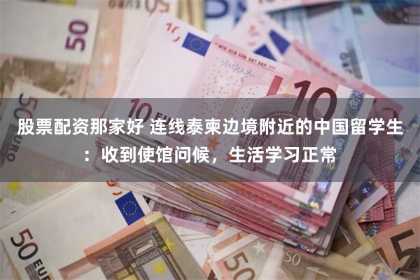 股票配资那家好 连线泰柬边境附近的中国留学生:收到使馆问候,生活学习正常