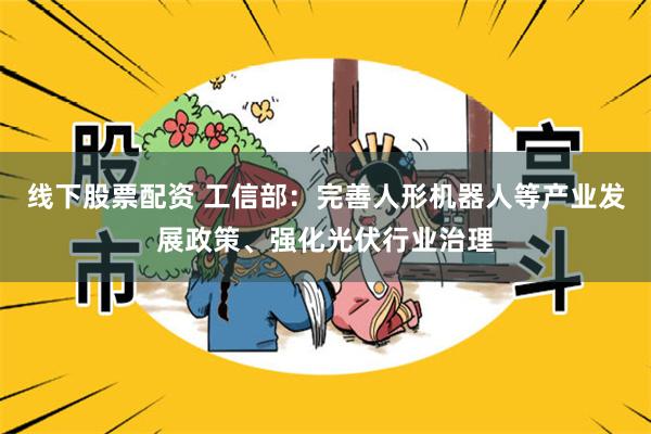 线下股票配资 工信部：完善人形机器人等产业发展政策、强化光伏行业治理