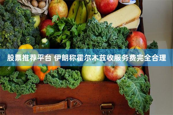股票推荐平台 伊朗称霍尔木兹收服务费完全合理