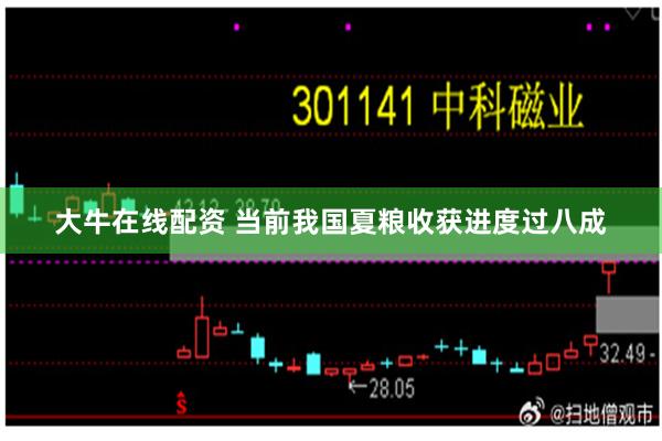 大牛在线配资 当前我国夏粮收获进度过八成