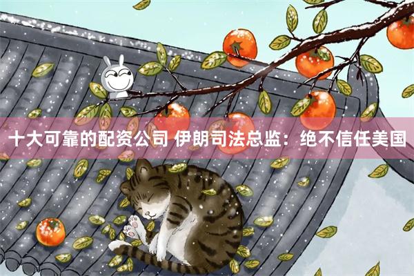 十大可靠的配资公司 伊朗司法总监：绝不信任美国