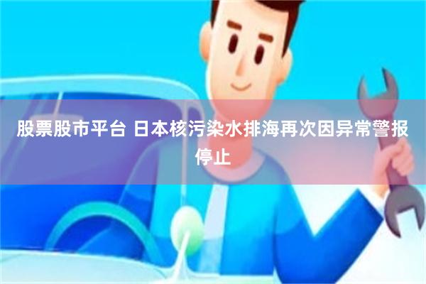 股票股市平台 日本核污染水排海再次因异常警报停止