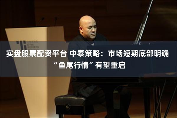实盘股票配资平台 中泰策略：市场短期底部明确 “鱼尾行情”有望重启