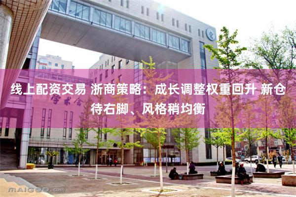 线上配资交易 浙商策略：成长调整权重回升 新仓待右脚、风格稍均衡