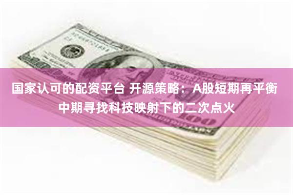 国家认可的配资平台 开源策略：A股短期再平衡 中期寻找科技映射下的二次点火