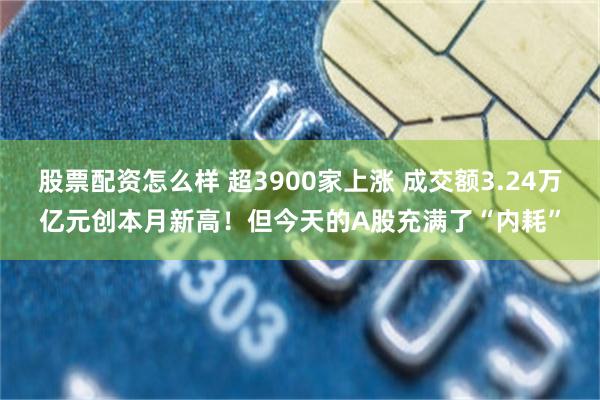 股票配资怎么样 超3900家上涨 成交额3.24万亿元创本月新高！但今天的A股充满了“内耗”
