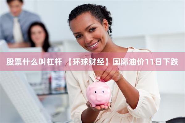 股票什么叫杠杆 【环球财经】国际油价11日下跌