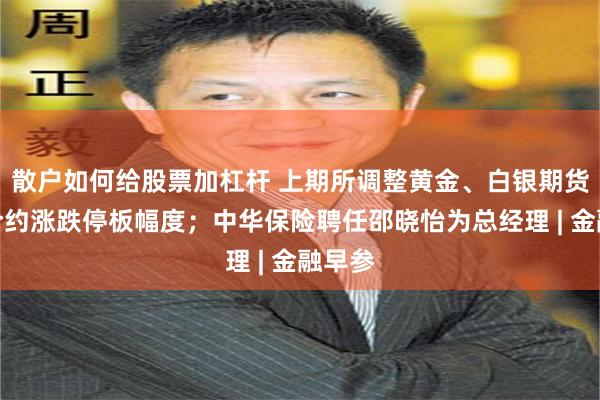 散户如何给股票加杠杆 上期所调整黄金、白银期货相关合约涨跌停板幅度；中华保险聘任邵晓怡为总经理 | 金融早参