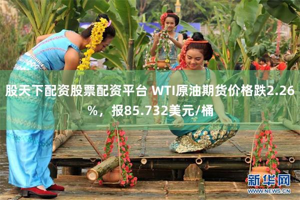 股天下配资股票配资平台 WTI原油期货价格跌2.26%，报85.732美元/桶