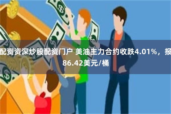 配资资深炒股配资门户 美油主力合约收跌4.01%，报86.42美元/桶