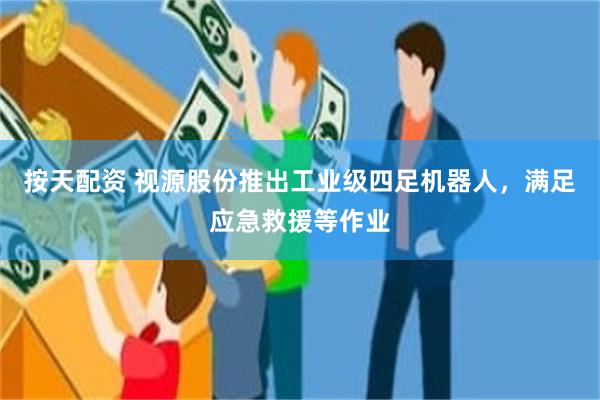 按天配资 视源股份推出工业级四足机器人，满足应急救援等作业