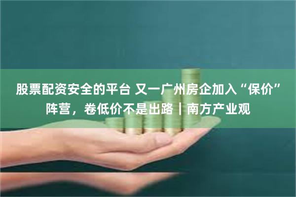 股票配资安全的平台 又一广州房企加入“保价”阵营，卷低价不是出路｜南方产业观
