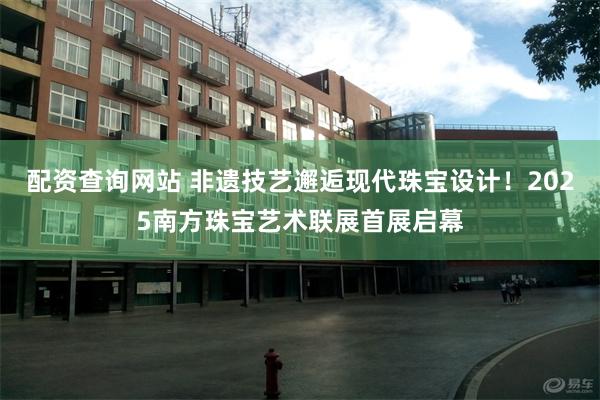 配资查询网站 非遗技艺邂逅现代珠宝设计！2025南方珠宝艺术联展首展启幕