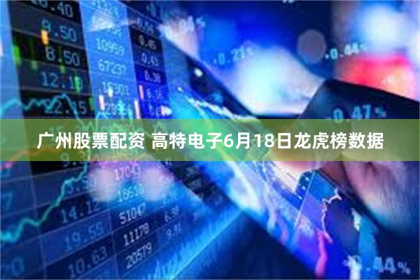 广州股票配资 高特电子6月18日龙虎榜数据