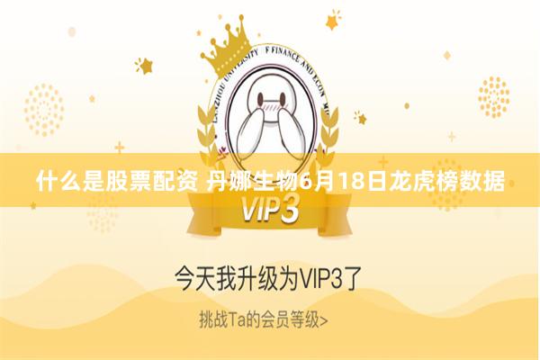 什么是股票配资 丹娜生物6月18日龙虎榜数据
