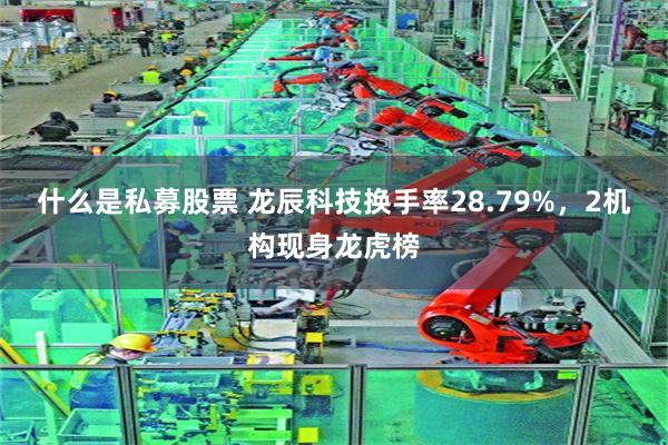 什么是私募股票 龙辰科技换手率28.79%，2机构现身龙虎榜