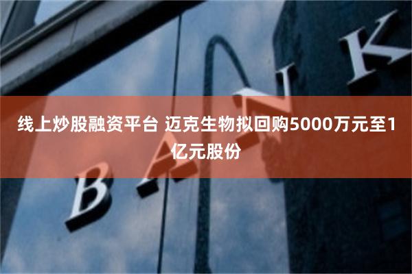 线上炒股融资平台 迈克生物拟回购5000万元至1亿元股份