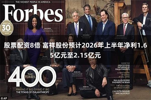 股票配资8倍 富祥股份预计2026年上半年净利1.65亿元至2.15亿元