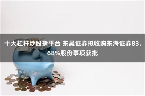 十大杠杆炒股指平台 东吴证券拟收购东海证券83.68%股份事项获批
