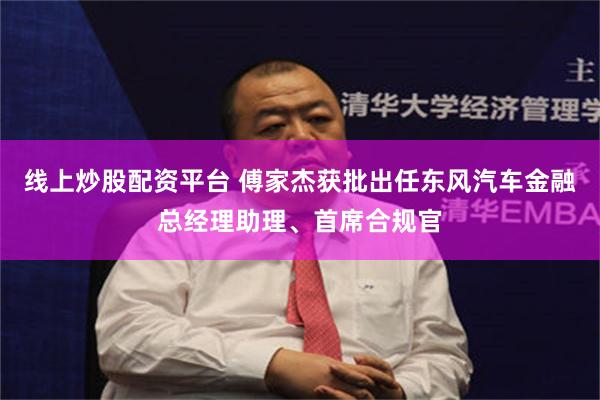 线上炒股配资平台 傅家杰获批出任东风汽车金融总经理助理、首席合规官