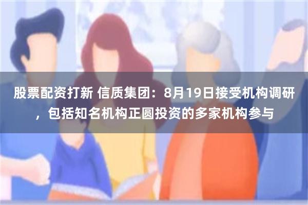 股票配资打新 信质集团：8月19日接受机构调研，包括知名机构正圆投资的多家机构参与