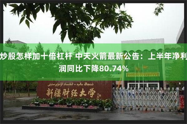 炒股怎样加十倍杠杆 中天火箭最新公告：上半年净利润同比下降80.74%