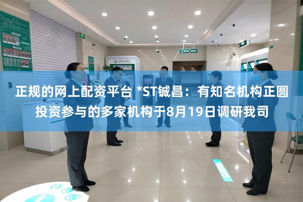 正规的网上配资平台 *ST铖昌：有知名机构正圆投资参与的多家机构于8月19日调研我司