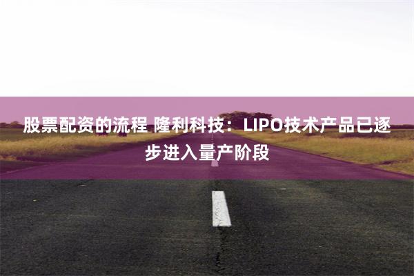 股票配资的流程 隆利科技：LIPO技术产品已逐步进入量产阶段