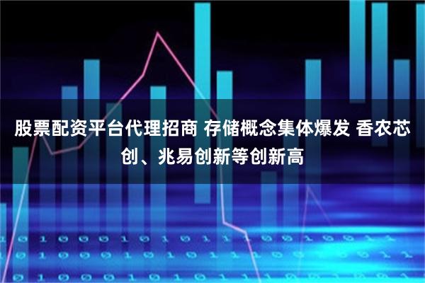 股票配资平台代理招商 存储概念集体爆发 香农芯创、兆易创新等创新高
