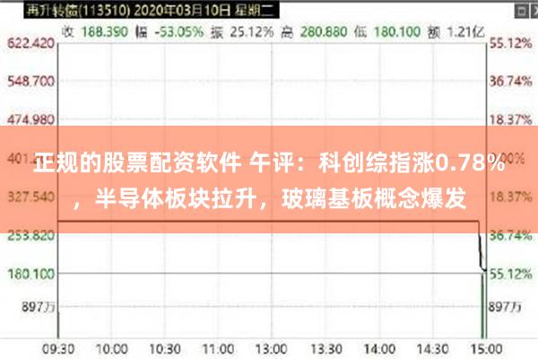 正规的股票配资软件 午评：科创综指涨0.78%，半导体板块拉升，玻璃基板概念爆发