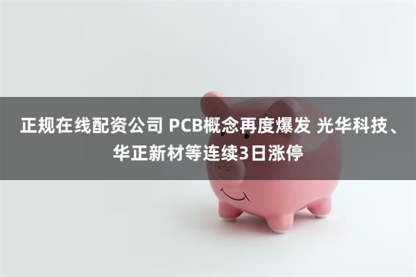 正规在线配资公司 PCB概念再度爆发 光华科技、华正新材等连续3日涨停