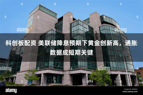 科创板配资 美联储降息预期下黄金创新高,通胀数据成短期关键