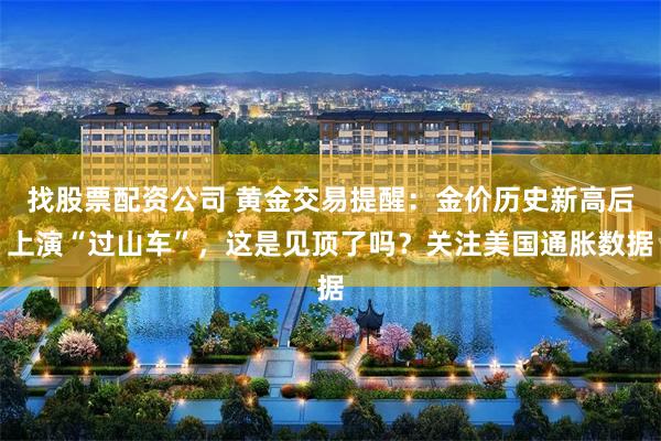 找股票配资公司 黄金交易提醒:金价历史新高后上演“过山车”,这是见顶了吗?关注美国通胀数据