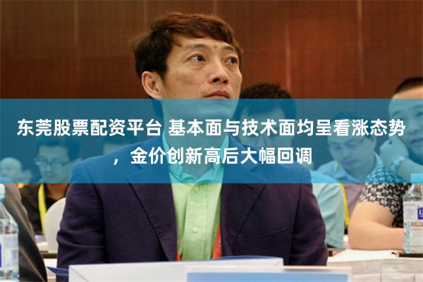 东莞股票配资平台 基本面与技术面均呈看涨态势，金价创新高后大幅回调