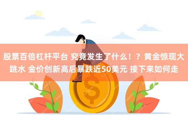 股票百倍杠杆平台 究竟发生了什么！？黄金惊现大跳水 金价创新高后暴跌近50美元 接下来如何走