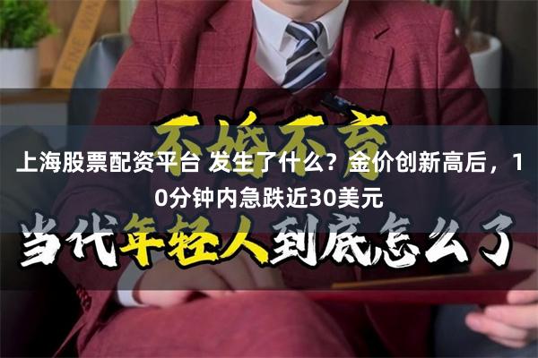 上海股票配资平台 发生了什么?金价创新高后,10分钟内急跌近30美元